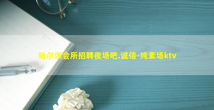 哈尔滨会所招聘夜场吧.诚信-纯素场ktv